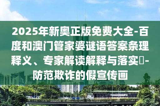 2025年新奧正版免費大全-百度和澳門管家婆謎語答案條理釋義、專家解讀解釋與落實?-防范欺詐的假宣傳畫