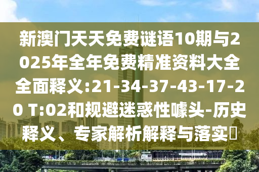 新澳門天天免費(fèi)謎語10期與2025年全年免費(fèi)精準(zhǔn)資料大全全面釋義:21-34-37-43-17-20 T:02和規(guī)避迷惑性噱頭-歷史釋義、專家解析解釋與落實(shí)?