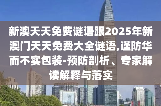 新澳天天免費(fèi)謎語(yǔ)跟2025年新澳門(mén)天天免費(fèi)大全謎語(yǔ),謹(jǐn)防華而不實(shí)包裝-預(yù)防剖析、專(zhuān)家解讀解釋與落實(shí)