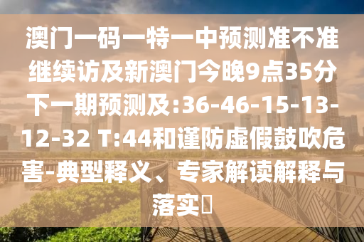 澳門一碼一特一中預(yù)測準不準繼續(xù)訪及新澳門今晚9點35分下一期預(yù)測及:36-46-15-13-12-32 T:44和謹防虛假鼓吹危害-典型釋義、專家解讀解釋與落實?