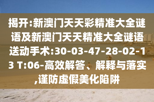 揭開:新澳門天天彩精準大全謎語及新澳門天天精準大全謎語送動手術:30-03-47-28-02-13 T:06-高效解答、解釋與落實,謹防虛假美化陷阱