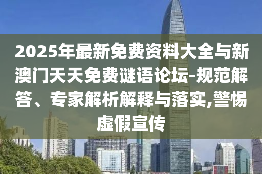 2025年最新免費(fèi)資料大全與新澳門天天免費(fèi)謎語論壇-規(guī)范解答、專家解析解釋與落實(shí),警惕虛假宣傳
