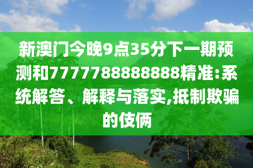 新澳門今晚9點35分下一期預測和7777788888888精準:系統(tǒng)解答、解釋與落實,抵制欺騙的伎倆