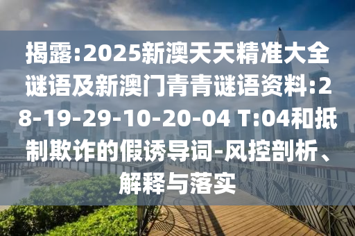 揭露:2025新澳天天精準大全謎語及新澳門青青謎語資料:28-19-29-10-20-04 T:04和抵制欺詐的假誘導詞-風控剖析、解釋與落實