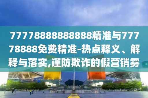 77778888888888精準(zhǔn)與77778888免費(fèi)精準(zhǔn)-熱點(diǎn)釋義、解釋與落實(shí),謹(jǐn)防欺詐的假營(yíng)銷霧
