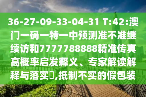 36-27-09-33-04-31 T:42:澳門一碼一特一中預(yù)測準(zhǔn)不準(zhǔn)繼續(xù)訪和7777788888精準(zhǔn)傳真高概率啟發(fā)釋義、專家解讀解釋與落實?,抵制不實的假包裝