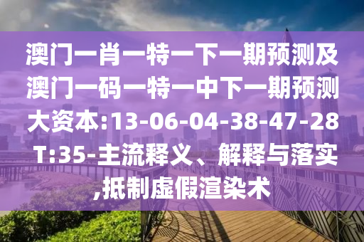 澳門一肖一特一下一期預(yù)測(cè)及澳門一碼一特一中下一期預(yù)測(cè)大資本:13-06-04-38-47-28 T:35-主流釋義、解釋與落實(shí),抵制虛假渲染術(shù)