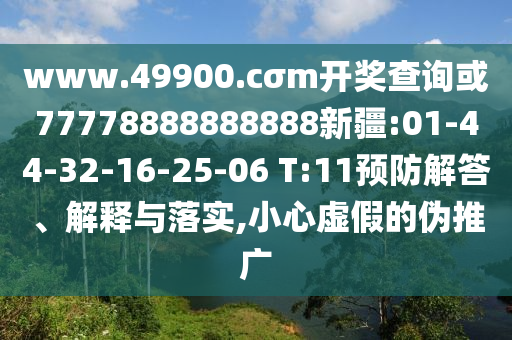 www.49900.cσm開獎查詢或77778888888888新疆:01-44-32-16-25-06 T:11預(yù)防解答、解釋與落實,小心虛假的偽推廣