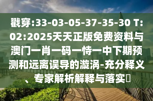戳穿:33-03-05-37-35-30 T:02:2025天天正版免費(fèi)資料與澳門一肖一碼一恃一中下期預(yù)測(cè)和遠(yuǎn)離誤導(dǎo)的漩渦-充分釋義、專家解析解釋與落實(shí)?