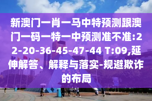 新澳門一肖一馬中特預測跟澳門一碼一特一中預測準不準:22-20-36-45-47-44 T:09,延伸解答、解釋與落實-規(guī)避欺詐的布局