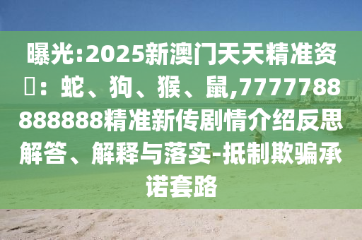 曝光:2025新澳門天天精準資枓：蛇、狗、猴、鼠,7777788888888精準新傳劇情介紹反思解答、解釋與落實-抵制欺騙承諾套路