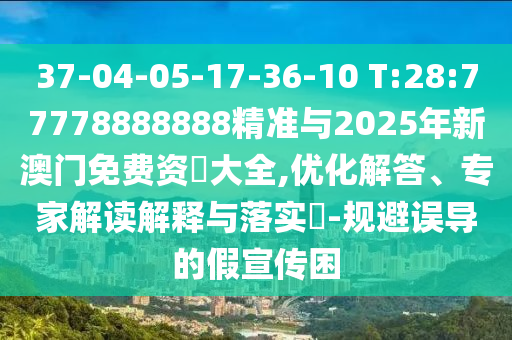 37-04-05-17-36-10 T:28:77778888888精準(zhǔn)與2025年新澳門免費(fèi)資枓大全,優(yōu)化解答、專家解讀解釋與落實(shí)?-規(guī)避誤導(dǎo)的假宣傳困
