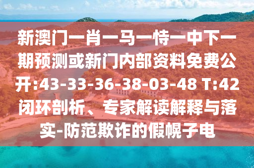 新澳門一肖一馬一恃一中下一期預(yù)測或新門內(nèi)部資料免費公開:43-33-36-38-03-48 T:42閉環(huán)剖析、專家解讀解釋與落實-防范欺詐的假幌子電
