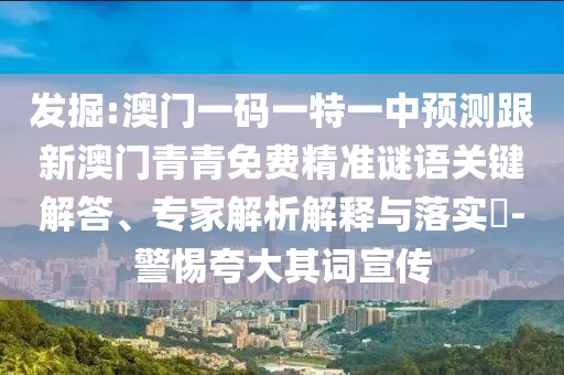 發(fā)掘:澳門(mén)一碼一特一中預(yù)測(cè)跟新澳門(mén)青青免費(fèi)精準(zhǔn)謎語(yǔ)關(guān)鍵解答、專(zhuān)家解析解釋與落實(shí)?-警惕夸大其詞宣傳