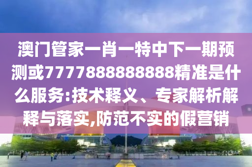 澳門管家一肖一特中下一期預(yù)測或7777888888888精準(zhǔn)是什么服務(wù):技術(shù)釋義、專家解析解釋與落實,防范不實的假營銷