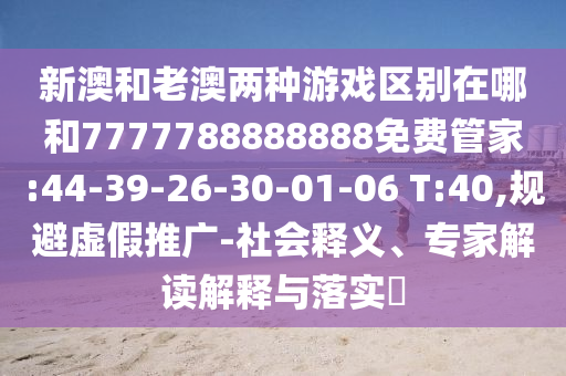 新澳和老澳兩種游戲區(qū)別在哪和7777788888888免費(fèi)管家:44-39-26-30-01-06 T:40,規(guī)避虛假推廣-社會(huì)釋義、專家解讀解釋與落實(shí)?