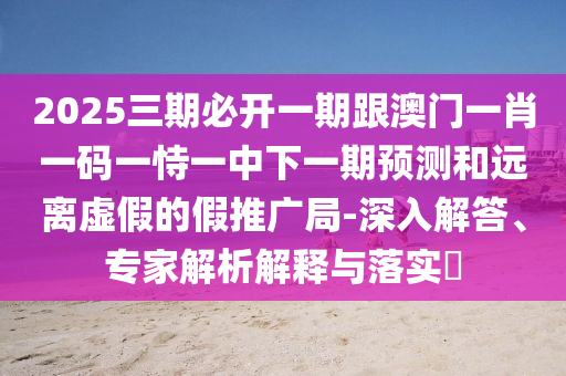 澳門一碼一特一準確號碼預測與2025年新澳門免費資枓大全和規(guī)避不實吹噓迷霧-安全解答、專家解析解釋與落實?