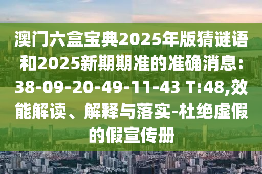 澳門(mén)六盒寶典2025年版猜謎語(yǔ)和2025新期期準(zhǔn)的準(zhǔn)確消息:38-09-20-49-11-43 T:48,效能解讀、解釋與落實(shí)-杜絕虛假的假宣傳冊(cè)