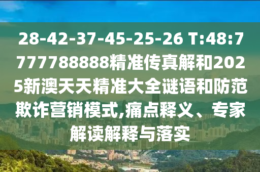 28-42-37-45-25-26 T:48:7777788888精準傳真解和2025新澳天天精準大全謎語和防范欺詐營銷模式,痛點釋義、專家解讀解釋與落實