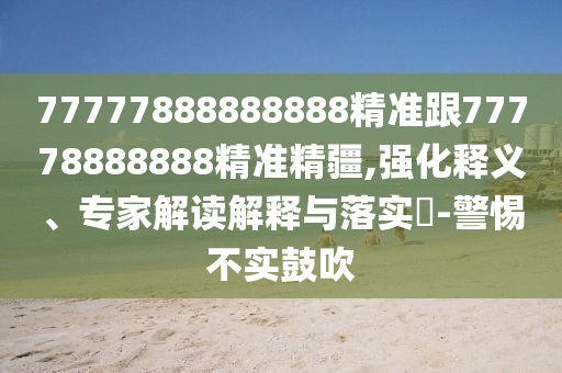 77777888888888精準(zhǔn)跟77778888888精準(zhǔn)精疆,強(qiáng)化釋義、專家解讀解釋與落實(shí)?-警惕不實(shí)鼓吹