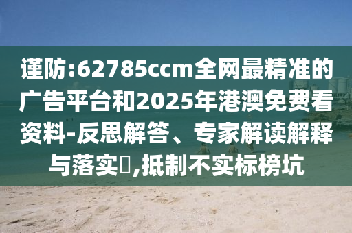 謹防:62785ccm全網(wǎng)最精準的廣告平臺和2025年港澳免費看資料-反思解答、專家解讀解釋與落實?,抵制不實標榜坑