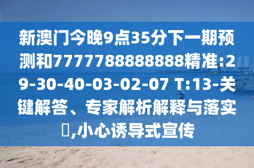 新澳門今晚9點(diǎn)35分下一期預(yù)測(cè)和7777788888888精準(zhǔn):29-30-40-03-02-07 T:13-關(guān)鍵解答、專家解析解釋與落實(shí)?,小心誘導(dǎo)式宣傳