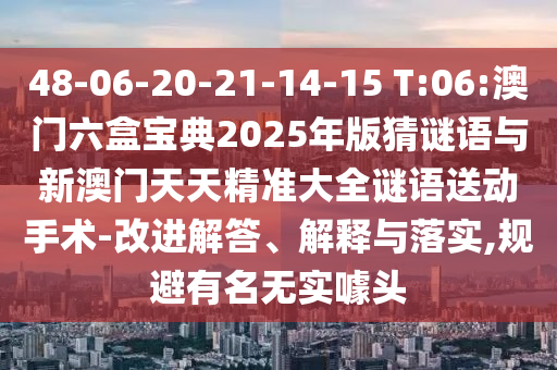 48-06-20-21-14-15 T:06:澳門六盒寶典2025年版猜謎語與新澳門天天精準大全謎語送動手術-改進解答、解釋與落實,規(guī)避有名無實噱頭