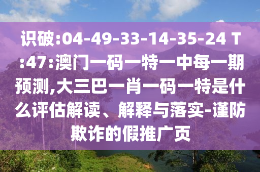 識(shí)破:04-49-33-14-35-24 T:47:澳門一碼一特一中每一期預(yù)測(cè),大三巴一肖一碼一特是什么評(píng)估解讀、解釋與落實(shí)-謹(jǐn)防欺詐的假推廣頁(yè)