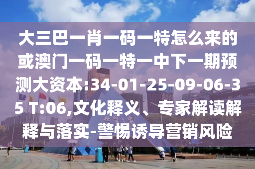 大三巴一肖一碼一特怎么來(lái)的或澳門(mén)一碼一特一中下一期預(yù)測(cè)大資本:34-01-25-09-06-35 T:06,文化釋義、專家解讀解釋與落實(shí)-警惕誘導(dǎo)營(yíng)銷風(fēng)險(xiǎn)