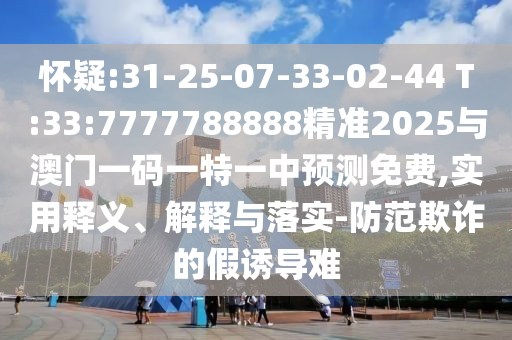 懷疑:31-25-07-33-02-44 T:33:7777788888精準2025與澳門一碼一特一中預測免費,實用釋義、解釋與落實-防范欺詐的假誘導難