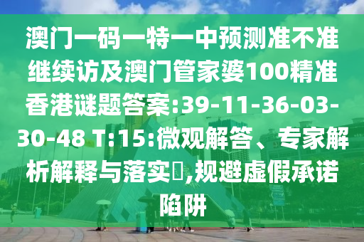 澳門一碼一特一中預測準不準繼續(xù)訪及澳門管家婆100精準香港謎題答案:39-11-36-03-30-48 T:15:微觀解答、專家解析解釋與落實?,規(guī)避虛假承諾陷阱