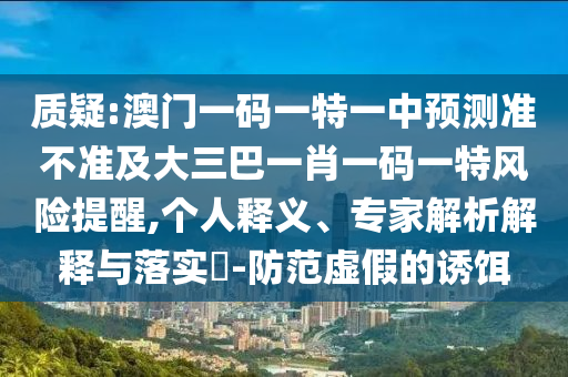 質(zhì)疑:澳門一碼一特一中預(yù)測準(zhǔn)不準(zhǔn)及大三巴一肖一碼一特風(fēng)險提醒,個人釋義、專家解析解釋與落實?-防范虛假的誘餌