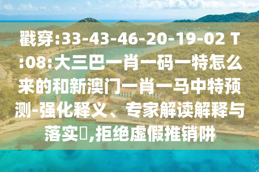 戳穿:33-43-46-20-19-02 T:08:大三巴一肖一碼一特怎么來的和新澳門一肖一馬中特預(yù)測-強(qiáng)化釋義、專家解讀解釋與落實(shí)?,拒絕虛假推銷阱
