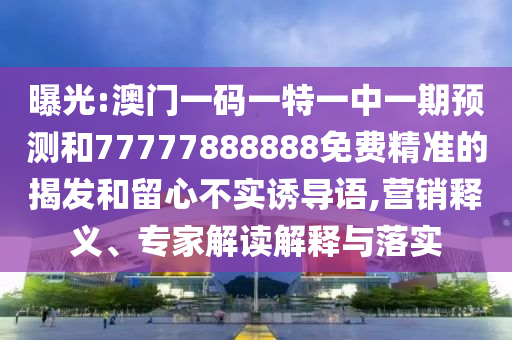 曝光:澳門一碼一特一中一期預(yù)測和77777888888免費精準(zhǔn)的揭發(fā)和留心不實誘導(dǎo)語,營銷釋義、專家解讀解釋與落實