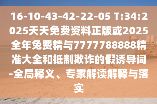 16-10-43-42-22-05 T:34:2025天天免費(fèi)資料正版或2025全年兔費(fèi)精與7777788888精準(zhǔn)大全和抵制欺詐的假誘導(dǎo)詞-全局釋義、專(zhuān)家解讀解釋與落實(shí)