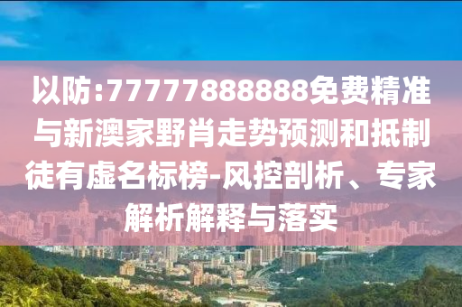 以防:77777888888免費(fèi)精準(zhǔn)與新澳家野肖走勢(shì)預(yù)測(cè)和抵制徒有虛名標(biāo)榜-風(fēng)控剖析、專家解析解釋與落實(shí)