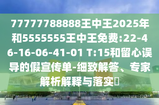 77777788888王中王2025年和5555555王中王免費(fèi):22-46-16-06-41-01 T:15和留心誤導(dǎo)的假宣傳單-細(xì)致解答、專(zhuān)家解析解釋與落實(shí)?
