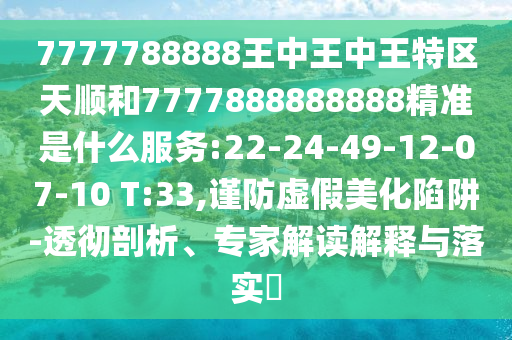 7777788888王中王中王特區(qū)天順和7777888888888精準(zhǔn)是什么服務(wù):22-24-49-12-07-10 T:33,謹(jǐn)防虛假美化陷阱-透徹剖析、專家解讀解釋與落實(shí)?