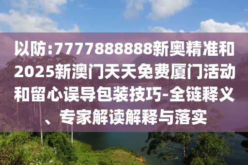 以防:7777888888新奧精準(zhǔn)和2025新澳門天天免費(fèi)廈門活動(dòng)和留心誤導(dǎo)包裝技巧-全鏈釋義、專家解讀解釋與落實(shí)