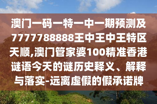 澳門一碼一特一中一期預測及7777788888王中王中王特區(qū)天順,澳門管家婆100精準香港謎語今天的謎歷史釋義、解釋與落實-遠離虛假的假承諾牌