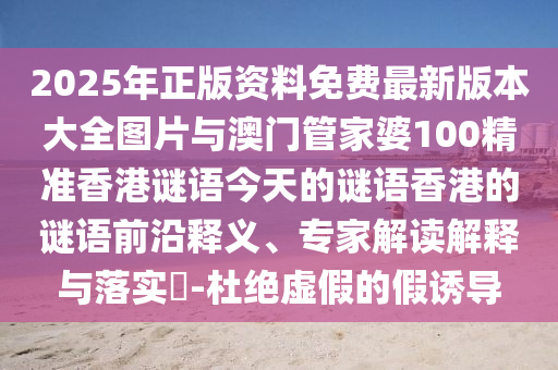 2025年正版資料免費(fèi)最新版本大全圖片與澳門(mén)管家婆100精準(zhǔn)香港謎語(yǔ)今天的謎語(yǔ)香港的謎語(yǔ)前沿釋義、專家解讀解釋與落實(shí)?-杜絕虛假的假誘導(dǎo)