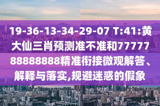 19-36-13-34-29-07 T:41:黃大仙三肖預(yù)測(cè)準(zhǔn)不準(zhǔn)和7777788888888精準(zhǔn)銜接微觀解答、解釋與落實(shí),規(guī)避迷惑的假象