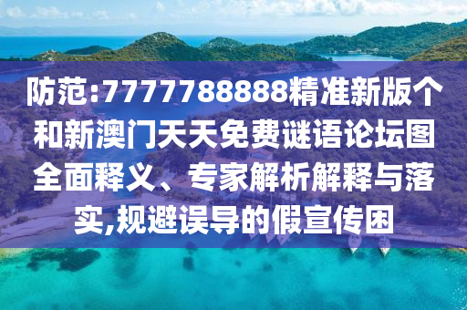防范:7777788888精準新版?zhèn)€和新澳門天天免費謎語論壇圖全面釋義、專家解析解釋與落實,規(guī)避誤導的假宣傳困