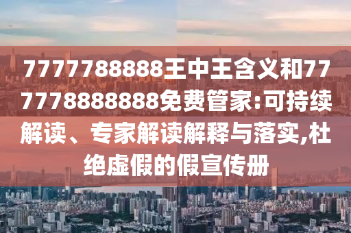 7777788888王中王含義和777778888888免費管家:可持續(xù)解讀、專家解讀解釋與落實,杜絕虛假的假宣傳冊
