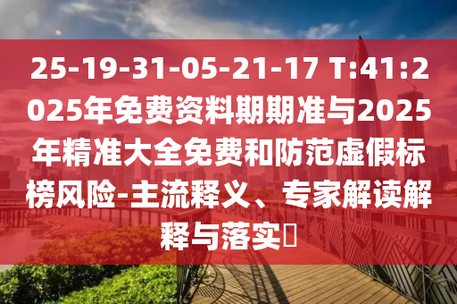 25-19-31-05-21-17 T:41:2025年免費資料期期準(zhǔn)與2025年精準(zhǔn)大全免費和防范虛假標(biāo)榜風(fēng)險-主流釋義、專家解讀解釋與落實?