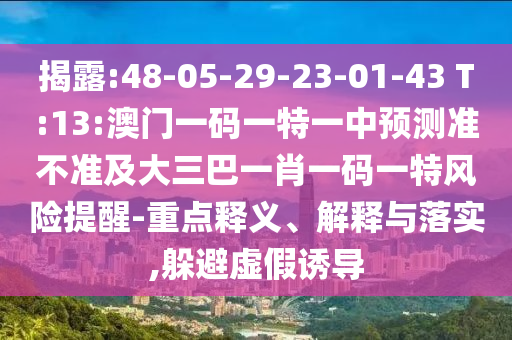 揭露:48-05-29-23-01-43 T:13:澳門一碼一特一中預(yù)測準(zhǔn)不準(zhǔn)及大三巴一肖一碼一特風(fēng)險提醒-重點釋義、解釋與落實,躲避虛假誘導(dǎo)