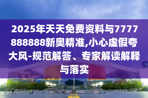 2025年天天免費資料與7777888888新奧精準,小心虛假夸大風-規(guī)范解答、專家解讀解釋與落實
