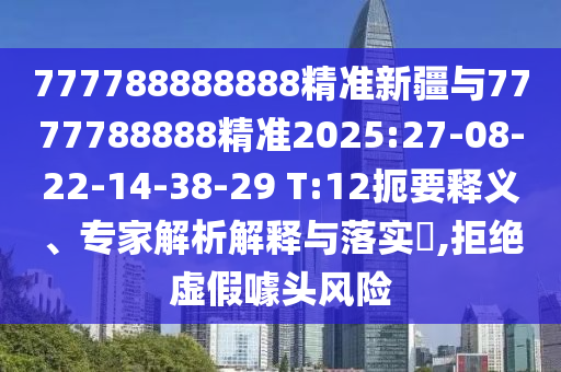 777788888888精準(zhǔn)新疆與7777788888精準(zhǔn)2025:27-08-22-14-38-29 T:12扼要釋義、專家解析解釋與落實?,拒絕虛假噱頭風(fēng)險