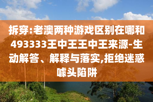 拆穿:老澳兩種游戲區(qū)別在哪和493333王中王王中王來源-生動解答、解釋與落實(shí),拒絕迷惑噱頭陷阱