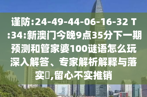 謹防:24-49-44-06-16-32 T:34:新澳門今晚9點35分下一期預測和管家婆100謎語怎么玩深入解答、專家解析解釋與落實?,留心不實推銷